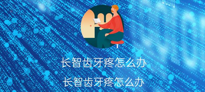 长智齿牙疼怎么办 长智齿牙疼怎么办 教你6招缓解牙痛